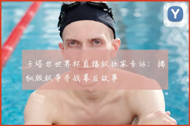 卡塔尔世界杯直播权独家专访：揭秘版权争夺战幕后故事