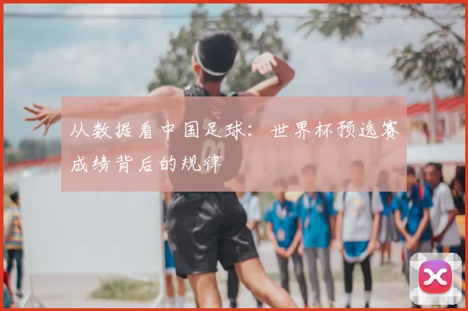 从数据看中国足球:世界杯预选赛成绩背后的规律