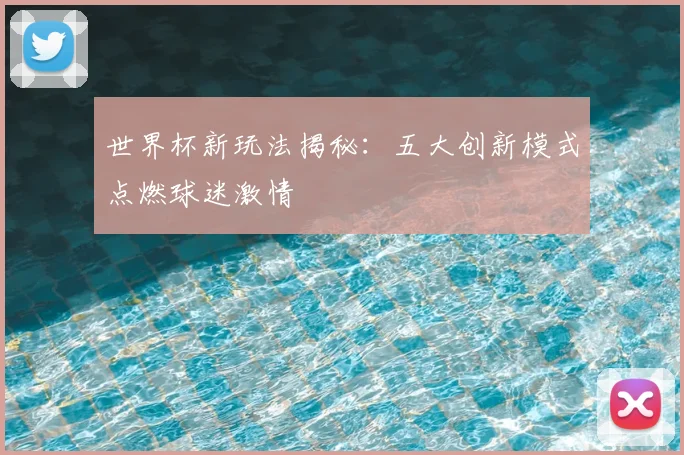 世界杯新玩法揭秘:五大创新模式点燃球迷激情