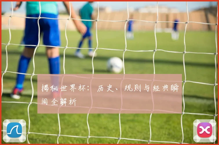 揭秘世界杯：历史、规则与经典瞬间全解析