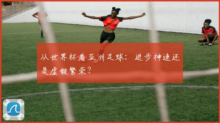 从世界杯看亚洲足球：进步神速还是虚假繁荣？