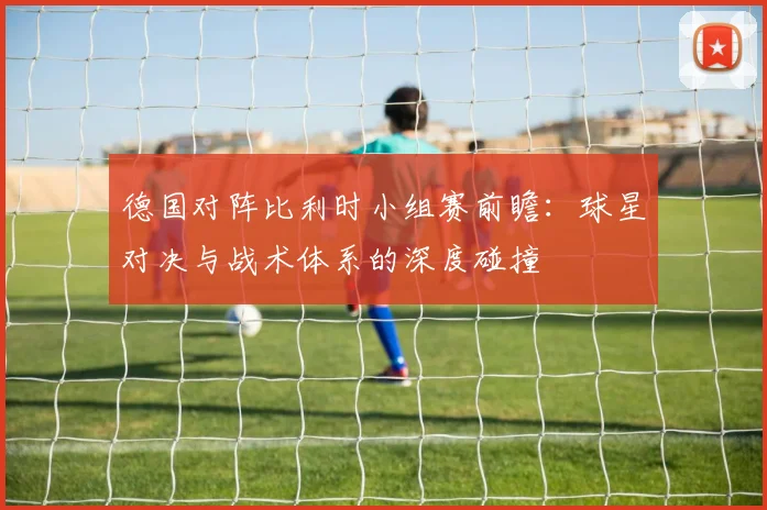 德国对阵比利时小组赛前瞻：球星对决与战术体系的深度碰撞