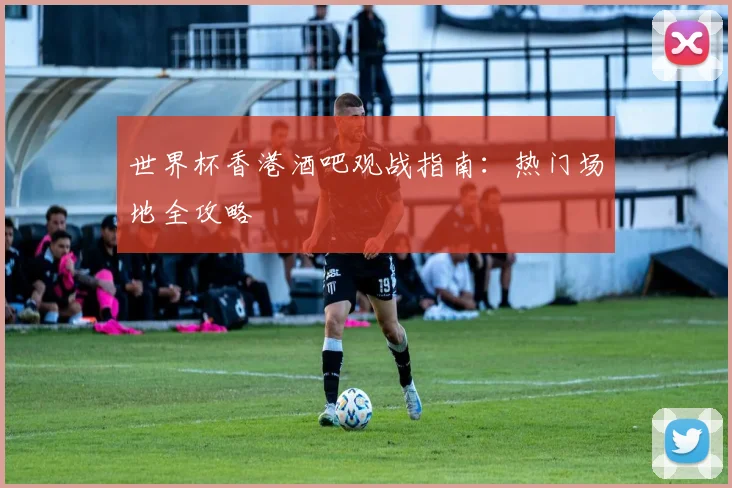 世界杯香港酒吧观战指南：热门场地全攻略