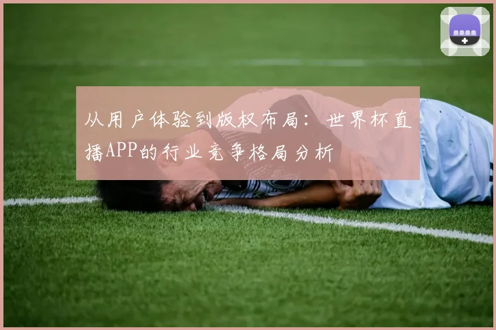 从用户体验到版权布局：世界杯直播APP的行业竞争格局分析